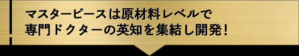 マスターピースは原材料レベルから2人の専門ドクターの功績により開発