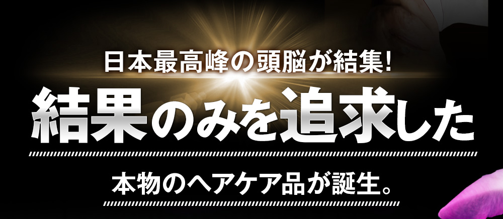 日本最高峰の頭脳が結集!結果を追求した本物のヘアケア品が誕生。